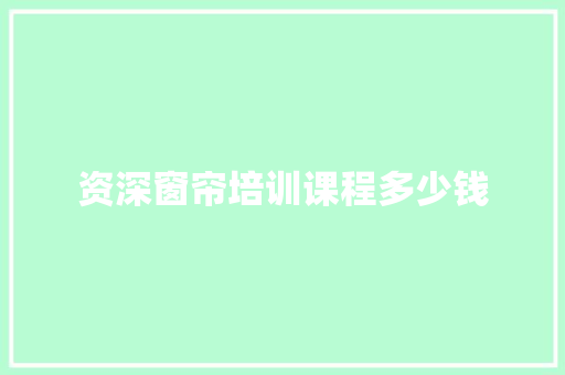 资深窗帘培训课程多少钱