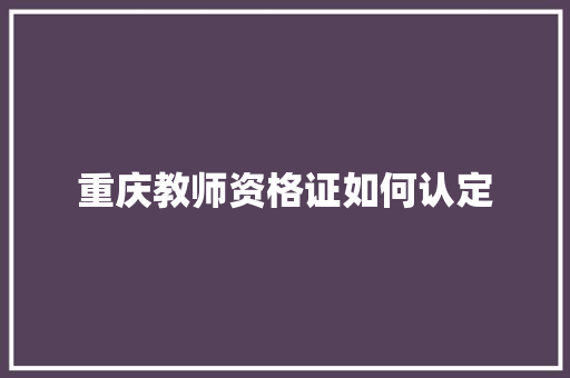 重庆教师资格证如何认定 合同协议范文