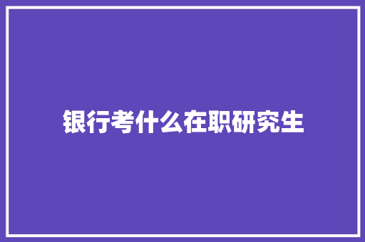 银行考什么在职研究生 项目管理范文