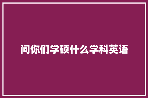 问你们学硕什么学科英语 创作范文