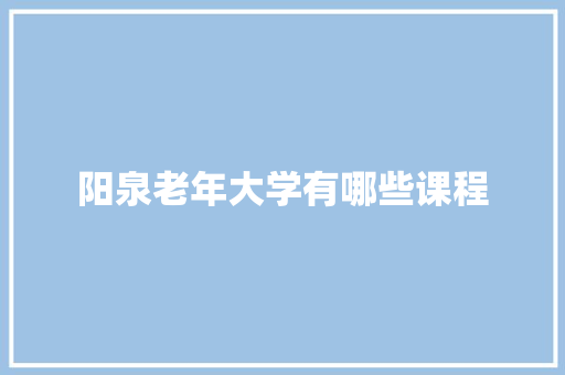 阳泉老年大学有哪些课程 合同协议范文