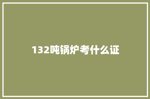 132吨锅炉考什么证