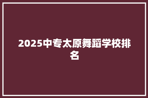 2025中专太原舞蹈学校排名