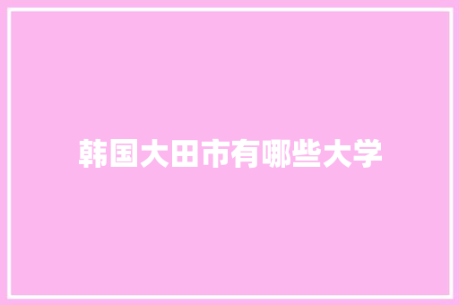 韩国大田市有哪些大学 科技报告范文