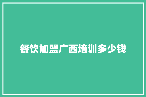 餐饮加盟广西培训多少钱 科技报告范文