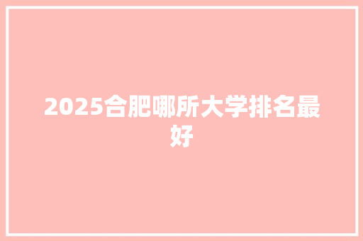 2025合肥哪所大学排名最好 财务报告范文