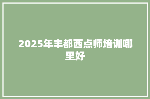 2025年丰都西点师培训哪里好 演讲稿范文