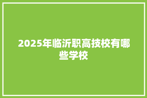 2025年临沂职高技校有哪些学校 合同协议范文