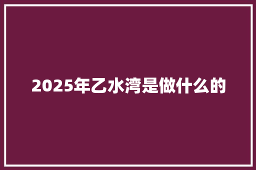 2025年乙水湾是做什么的