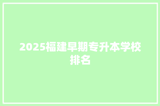 2025福建早期专升本学校排名 项目管理范文