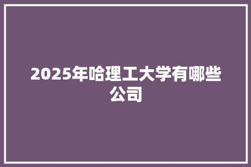 2025年哈理工大学有哪些公司