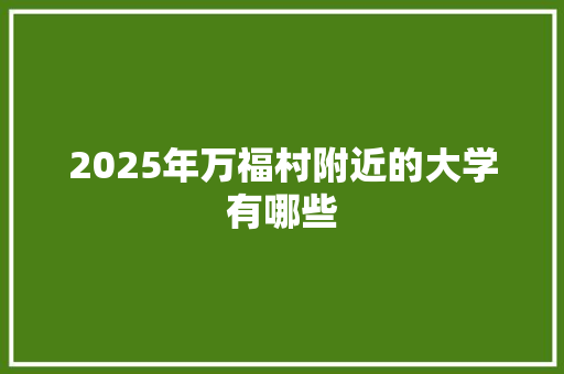 2025年万福村附近的大学有哪些 演讲稿范文