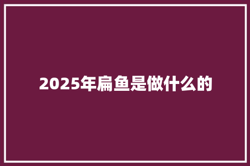 2025年扁鱼是做什么的
