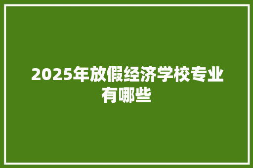 2025年放假经济学校专业有哪些