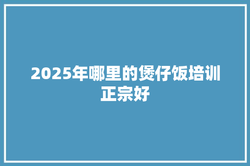 2025年哪里的煲仔饭培训正宗好