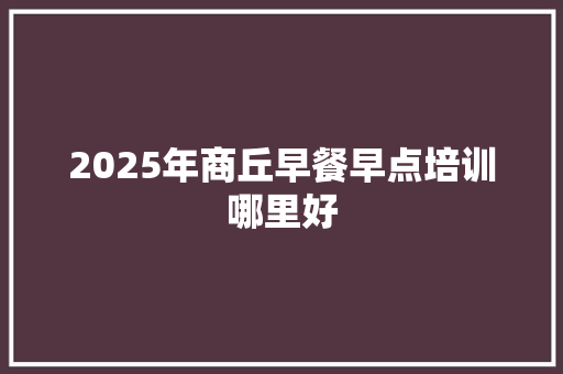 2025年商丘早餐早点培训哪里好