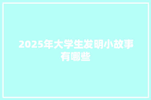 2025年大学生发明小故事有哪些