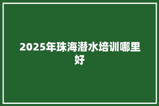 2025年珠海潜水培训哪里好