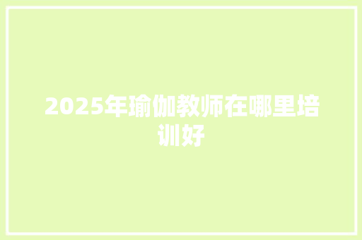 2025年瑜伽教师在哪里培训好