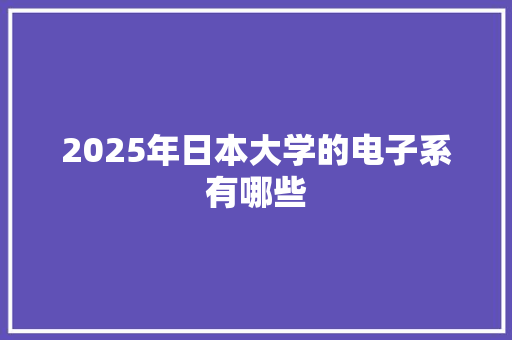 2025年日本大学的电子系有哪些 演讲稿范文