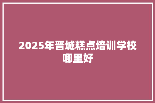 2025年晋城糕点培训学校哪里好