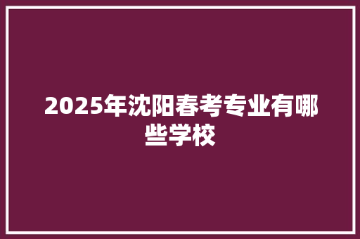 2025年沈阳春考专业有哪些学校