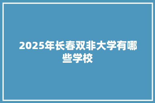 2025年长春双非大学有哪些学校
