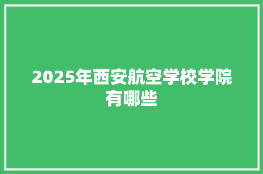 2025年西安航空学校学院有哪些 合同协议范文