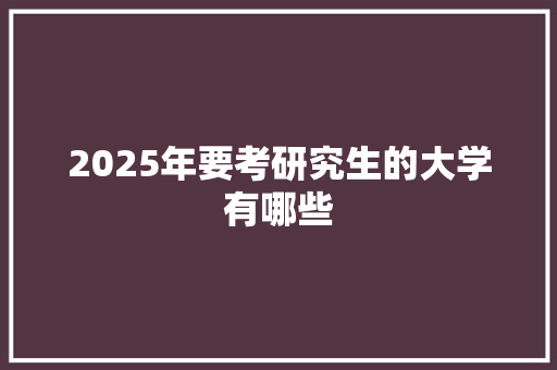 2025年要考研究生的大学有哪些