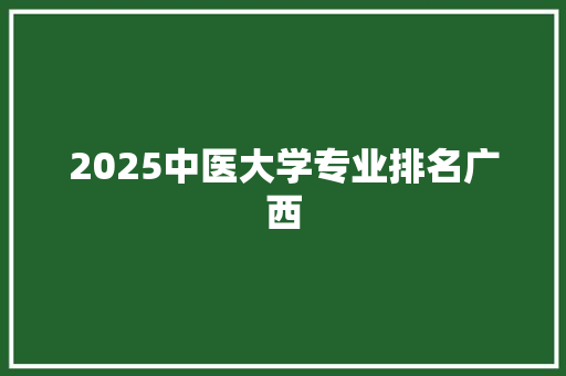 2025中医大学专业排名广西