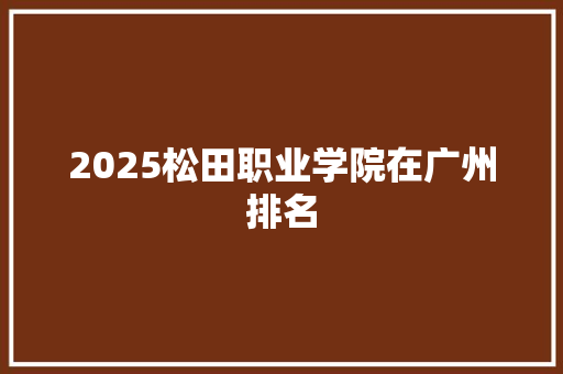 2025松田职业学院在广州排名