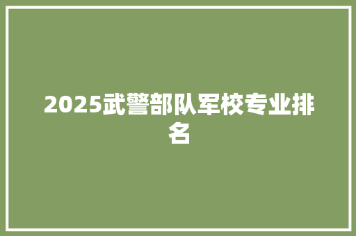 2025武警部队军校专业排名