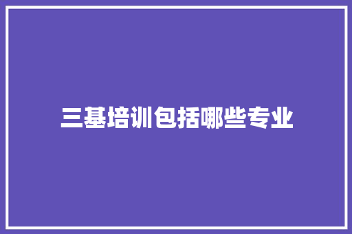 三基培训包括哪些专业 创作范文