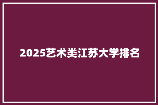 2025艺术类江苏大学排名