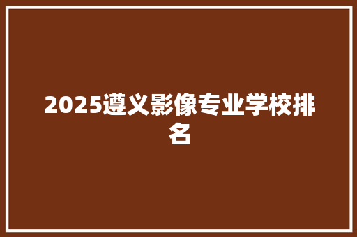 2025遵义影像专业学校排名