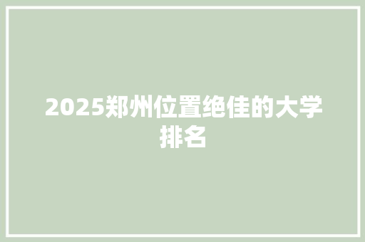 2025郑州位置绝佳的大学排名