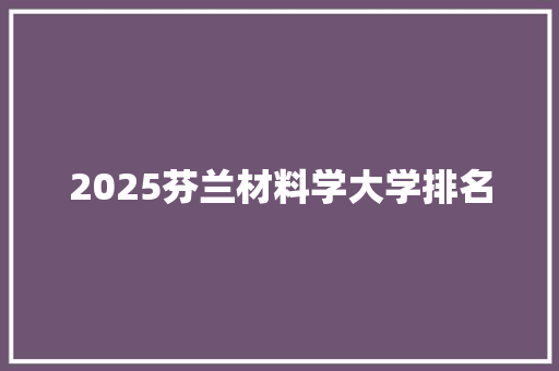 2025芬兰材料学大学排名