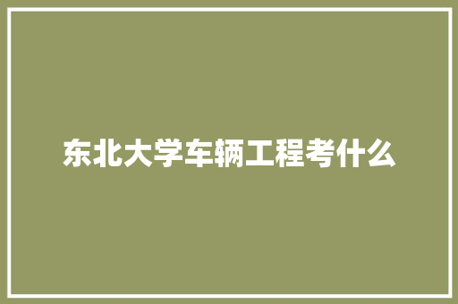 东北大学车辆工程考什么