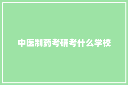 中医制药考研考什么学校