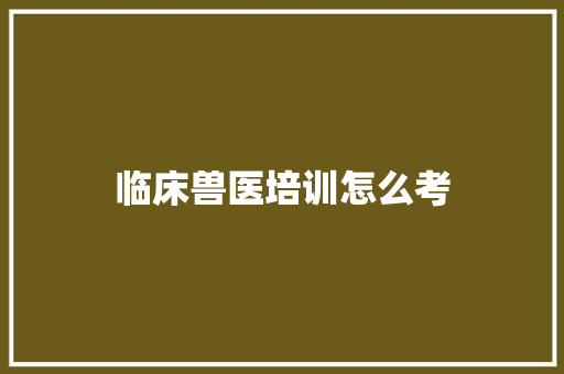 临床兽医培训怎么考
