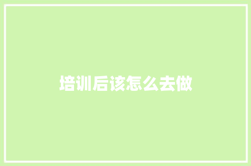 培训后该怎么去做