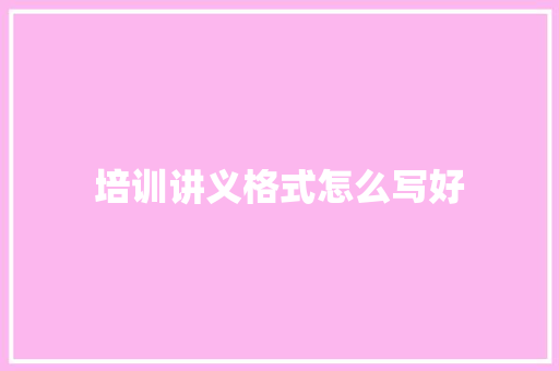 培训讲义格式怎么写好