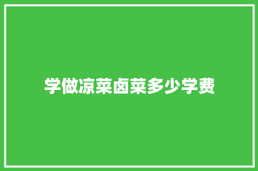 学做凉菜卤菜多少学费 创作范文