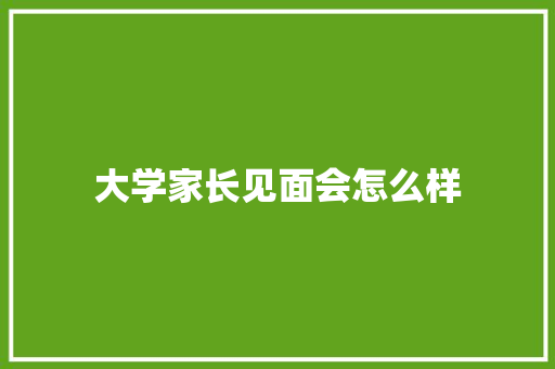 大学家长见面会怎么样 科技报告范文