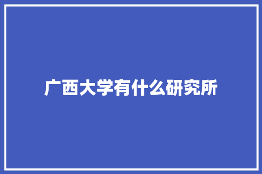 广西大学有什么研究所 项目管理范文
