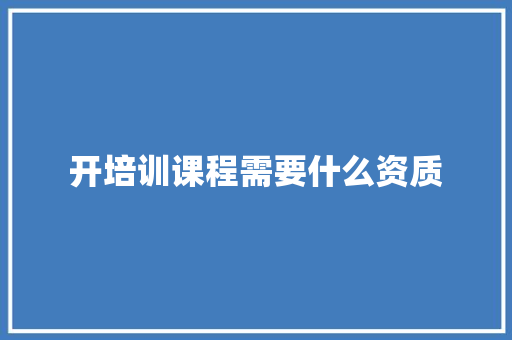 开培训课程需要什么资质
