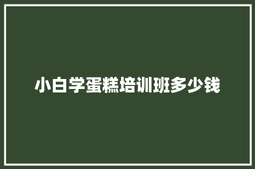小白学蛋糕培训班多少钱 创作范文