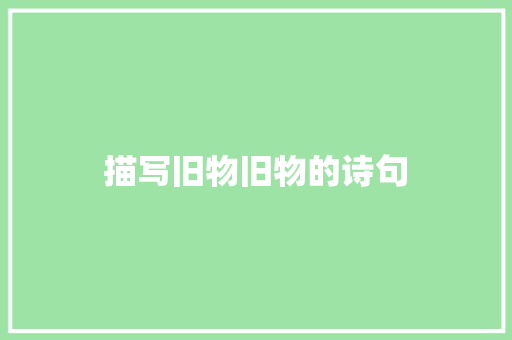 描写旧物旧物的诗句 创作范文