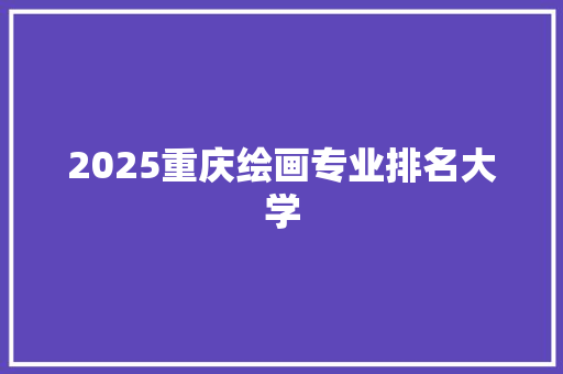 2025重庆绘画专业排名大学