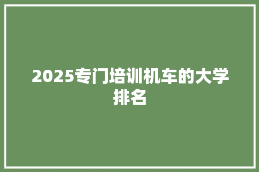 2025专门培训机车的大学排名